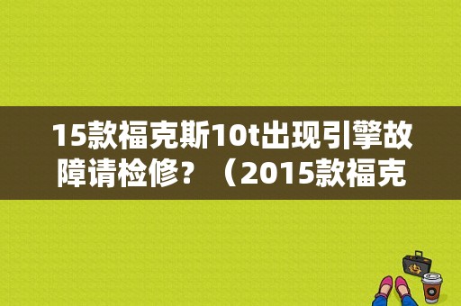 15款福克斯10t出现引擎故障请检修？（2015款福克斯引擎故障）-图1