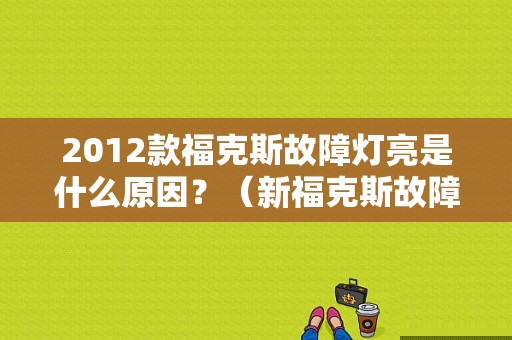 2012款福克斯故障灯亮是什么原因？（新福克斯故障灯图解）-图1