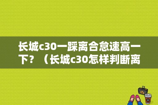 长城c30一踩离合怠速高一下？（长城c30怎样判断离合器故障）-图1