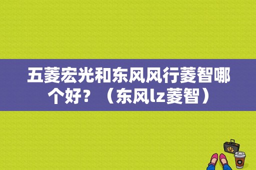 五菱宏光和东风风行菱智哪个好？（东风lz菱智）-图1