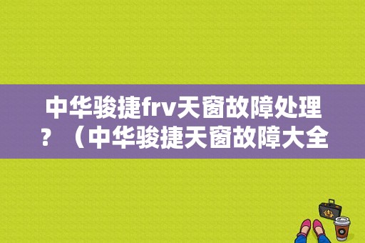 中华骏捷frv天窗故障处理？（中华骏捷天窗故障大全）-图1