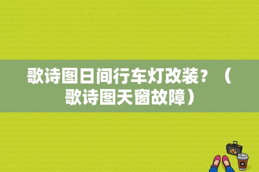 歌诗图日间行车灯改装？（歌诗图天窗故障）-图1