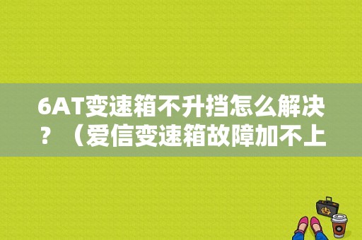 6AT变速箱不升挡怎么解决？（爱信变速箱故障加不上档）-图1