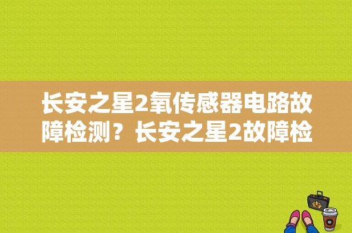 长安之星2氧传感器电路故障检测？长安之星2故障检测插口在哪里-图1