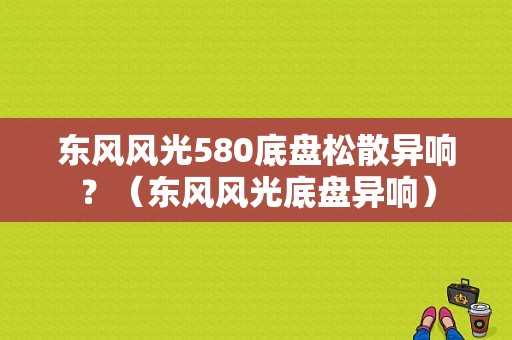 东风风光580底盘松散异响？（东风风光底盘异响）-图1