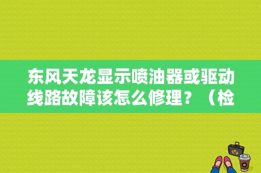 东风天龙显示喷油器或驱动线路故障该怎么修理？（检测仪一缸喷油器故障）-图1