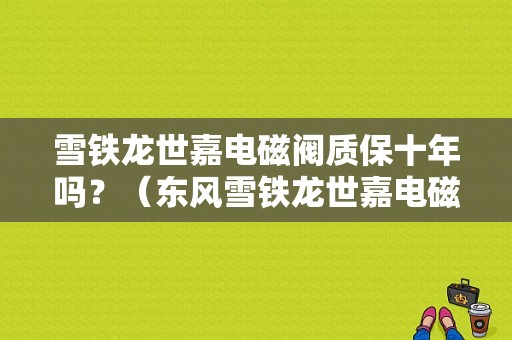 雪铁龙世嘉电磁阀质保十年吗？（东风雪铁龙世嘉电磁阀价格）-图1