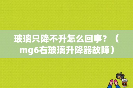 玻璃只降不升怎么回事？（mg6右玻璃升降器故障）-图1