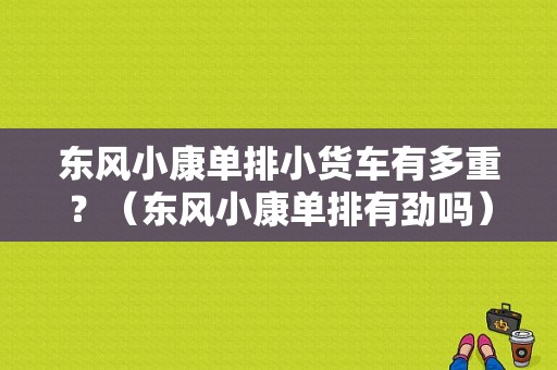 东风小康单排小货车有多重？（东风小康单排有劲吗）-图1