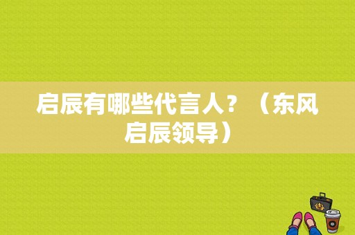 启辰有哪些代言人？（东风启辰领导）-图1
