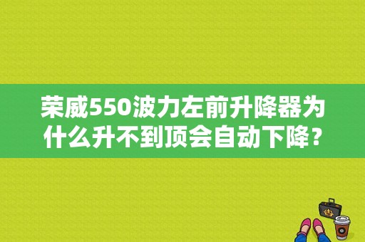 荣威550波力左前升降器为什么升不到顶会自动下降？（荣威550升窗器故障）-图1
