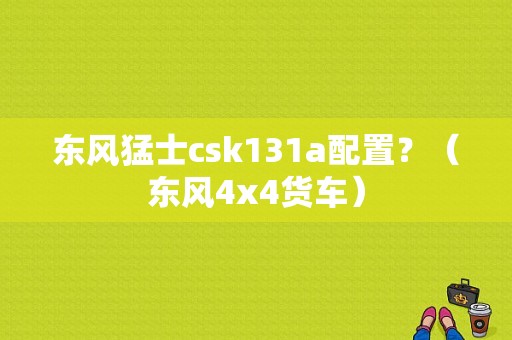 东风猛士csk131a配置？（东风4x4货车）-图1