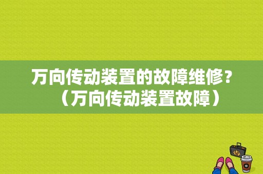 万向传动装置的故障维修？（万向传动装置故障）-图1