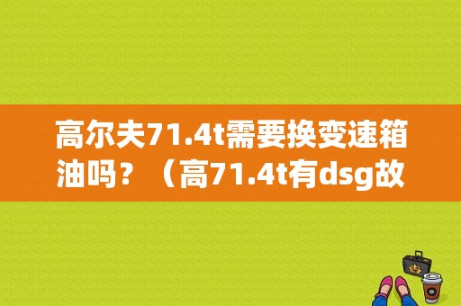 高尔夫71.4t需要换变速箱油吗？（高71.4t有dsg故障的吗）