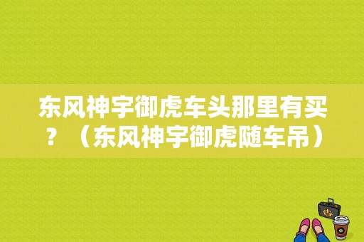 东风神宇御虎车头那里有买？（东风神宇御虎随车吊）-图1