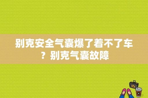 别克安全气囊爆了着不了车？别克气囊故障-图1
