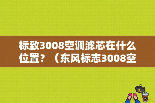 标致3008空调滤芯在什么位置？（东风标志3008空调滤芯在哪里）-图1
