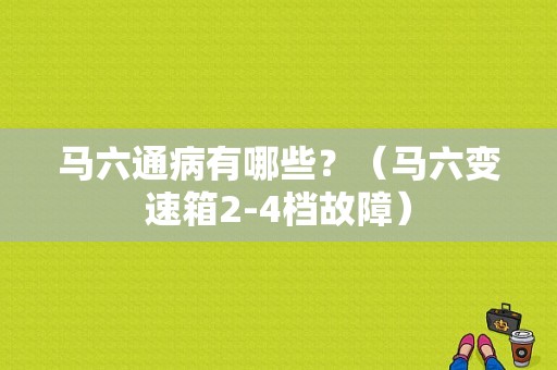 马六通病有哪些？（马六变速箱2-4档故障）-图1