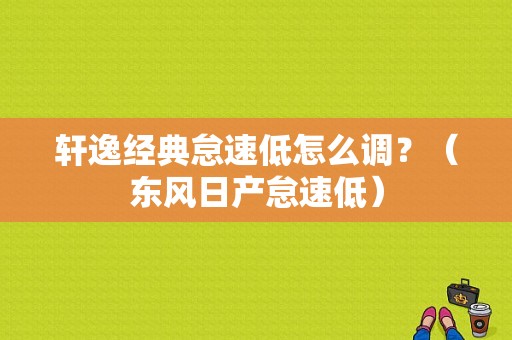 轩逸经典怠速低怎么调？（东风日产怠速低）-图1