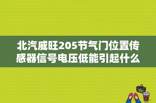北汽威旺205节气门位置传感器信号电压低能引起什么故障？（北汽汽车传感器故障）-图1