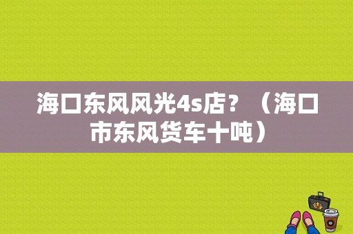 海口东风风光4s店？（海口市东风货车十吨）-图1