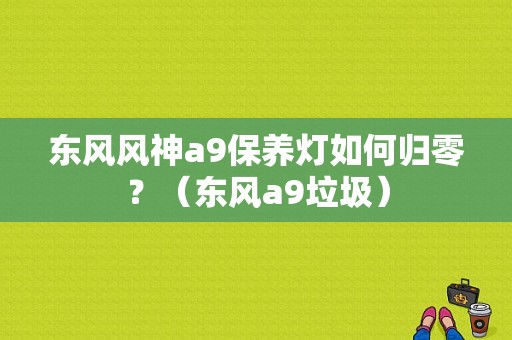 东风风神a9保养灯如何归零？（东风a9垃圾）-图1