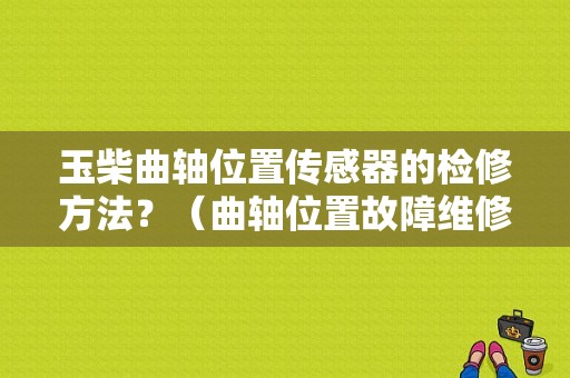 玉柴曲轴位置传感器的检修方法？（曲轴位置故障维修）-图1