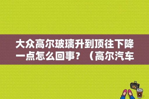 大众高尔玻璃升到顶往下降一点怎么回事？（高尔汽车玻璃故障）-图1