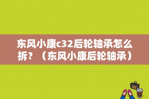 东风小康c32后轮轴承怎么拆？（东风小康后轮轴承）-图1