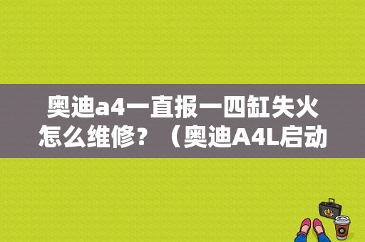 奥迪a4一直报一四缸失火怎么维修？（奥迪A4L启动不了 故障码一堆）-图1