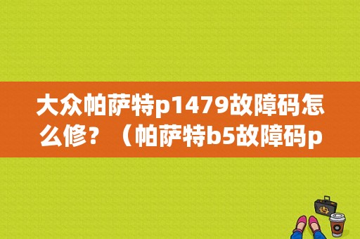 大众帕萨特p1479故障码怎么修？（帕萨特b5故障码p1479）-图1