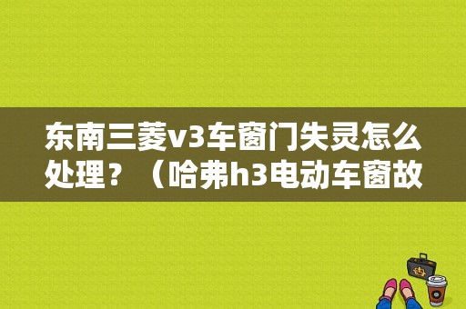 东南三菱v3车窗门失灵怎么处理？（哈弗h3电动车窗故障）-图1