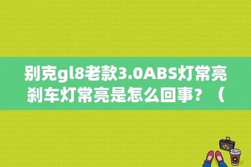 别克gl8老款3.0ABS灯常亮刹车灯常亮是怎么回事？（GL8亮故障灯P跟刹车灯）-图1