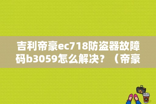 吉利帝豪ec718防盗器故障码b3059怎么解决？（帝豪b3059故障）-图1
