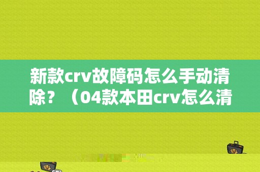 新款crv故障码怎么手动清除？（04款本田crv怎么清故障码）-图1