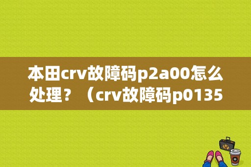 本田crv故障码p2a00怎么处理？（crv故障码p0135）-图1