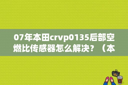 07年本田crvp0135后部空燃比传感器怎么解决？（本田crv空燃比传感器故障）-图1