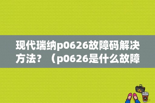 现代瑞纳p0626故障码解决方法？（p0626是什么故障）
