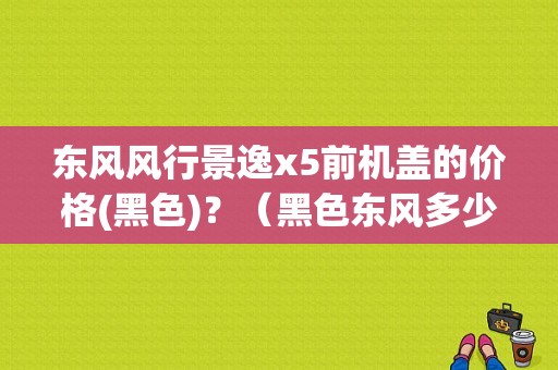 东风风行景逸x5前机盖的价格(黑色)？（黑色东风多少钱）-图1