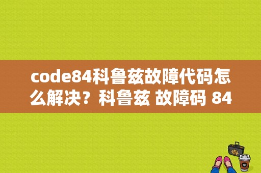 code84科鲁兹故障代码怎么解决？科鲁兹 故障码 84 无法启动