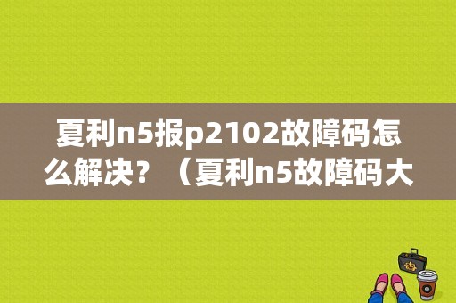 夏利n5报p2102故障码怎么解决？（夏利n5故障码大全）-图1