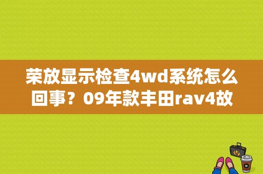 荣放显示检查4wd系统怎么回事？09年款丰田rav4故障灯说明-图1