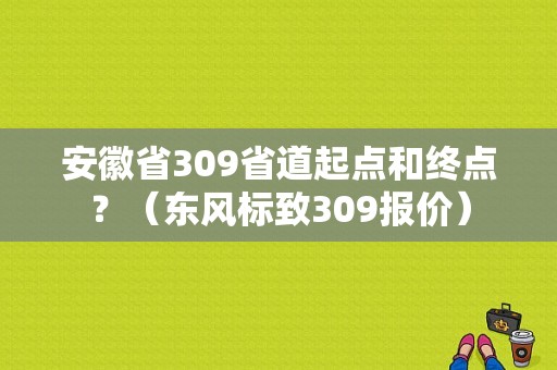 安徽省309省道起点和终点？（东风标致309报价）-图1