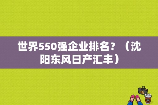 世界550强企业排名？（沈阳东风日产汇丰）-图1