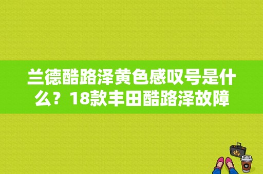 兰德酷路泽黄色感叹号是什么？18款丰田酷路泽故障-图1