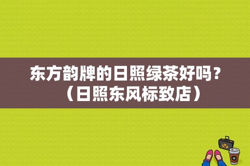 东方韵牌的日照绿茶好吗？（日照东风标致店）-图1