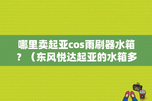 哪里卖起亚cos雨刷器水箱？（东风悦达起亚的水箱多少钱）-图1