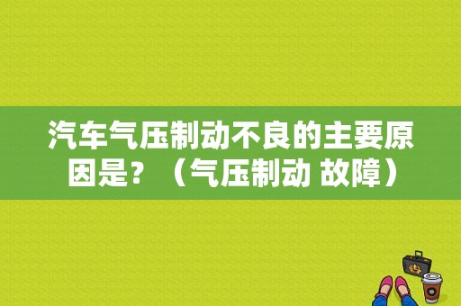 汽车气压制动不良的主要原因是？（气压制动 故障）-图1