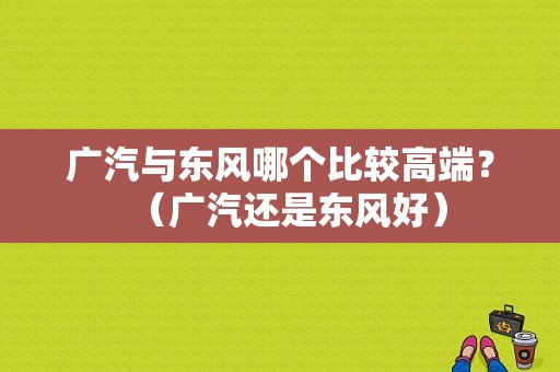 广汽与东风哪个比较高端？（广汽还是东风好）-图1