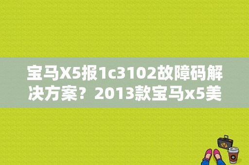 宝马X5报1c3102故障码解决方案？2013款宝马x5美规版常见故障-图1